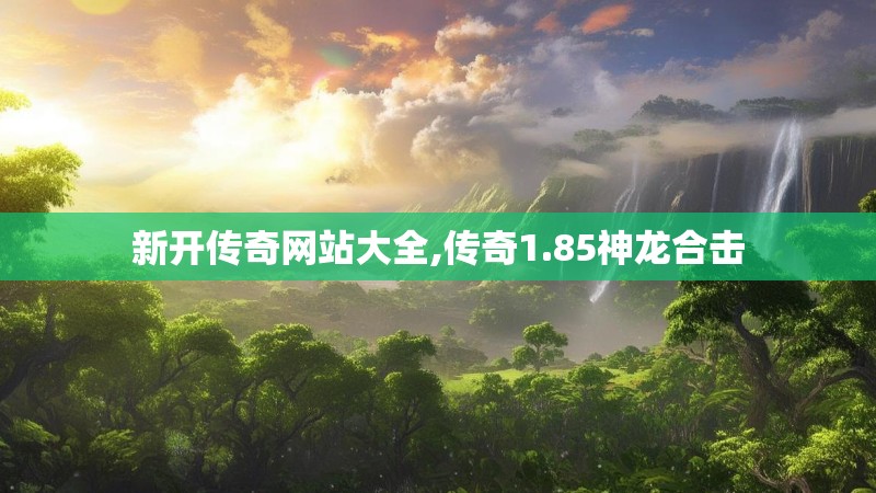 新开传奇网站大全,传奇1.85神龙合击 新开传奇网站大全,传奇1.85神龙合击