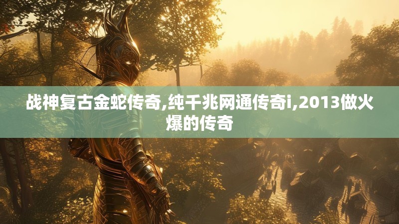 战神复古金蛇传奇,纯千兆网通传奇i,2013做火爆的传奇 战神复古金蛇传奇,纯千兆网通传奇i,2013做火爆的传奇