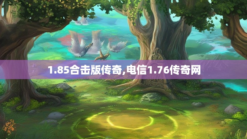 1.85合击版传奇,电信1.76传奇网 1.85合击版传奇,电信1.76传奇网