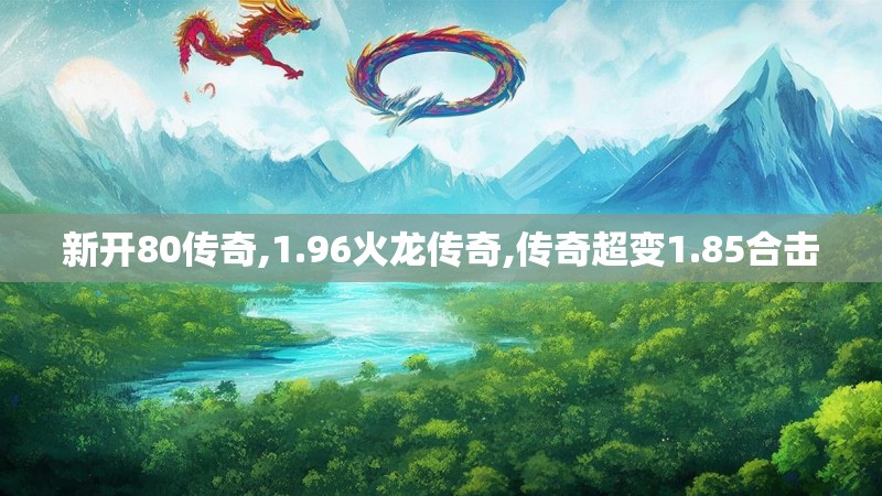 新开80传奇,1.96火龙传奇,传奇超变1.85合击
