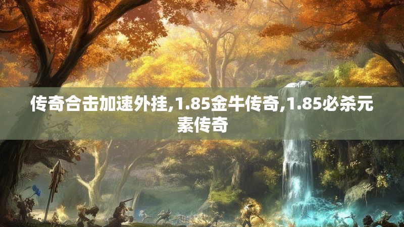 传奇合击加速外挂,1.85金牛传奇,1.85必杀元素传奇 传奇合击加速外挂,1.85金牛传奇,1.85必杀元素传奇