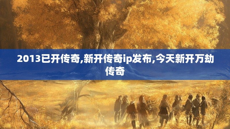 2013已开传奇,新开传奇ip发布,今天新开万劫传奇 2013已开传奇,新开传奇ip发布,今天新开万劫传奇