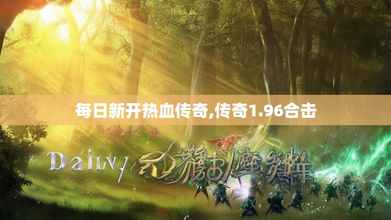 每日新开热血传奇,传奇1.96合击