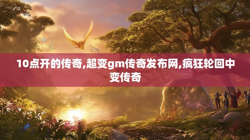 10点开的传奇,超变gm传奇发布网,疯狂轮回中变传奇