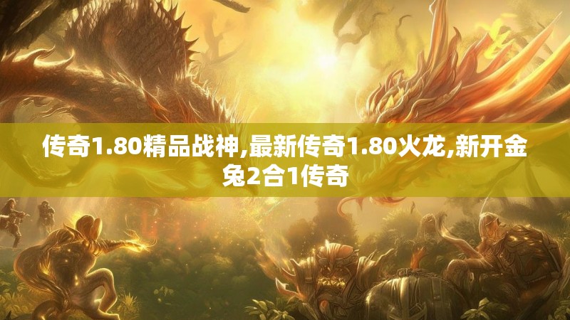 传奇1.80精品战神,最新传奇1.80火龙,新开金兔2合1传奇 传奇1.80精品战神,最新传奇1.80火龙,新开金兔2合1传奇