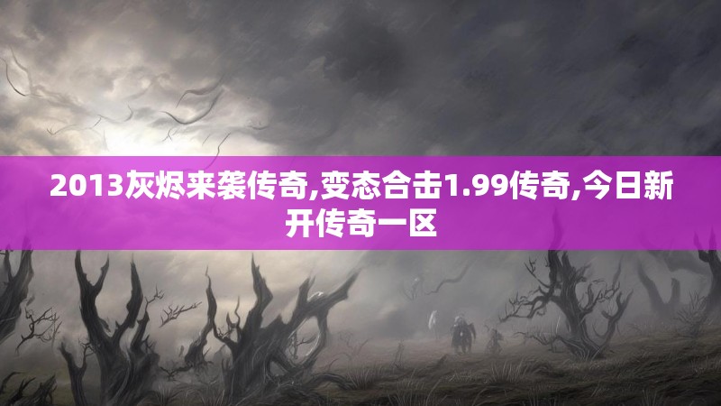 2013灰烬来袭传奇,变态合击1.99传奇,今日新开传奇一区 2013灰烬来袭传奇,变态合击1.99传奇,今日新开传奇一区