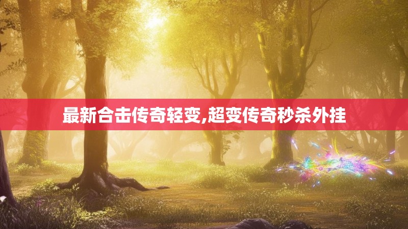 最新合击传奇轻变,超变传奇秒杀外挂 最新合击传奇轻变,超变传奇秒杀外挂