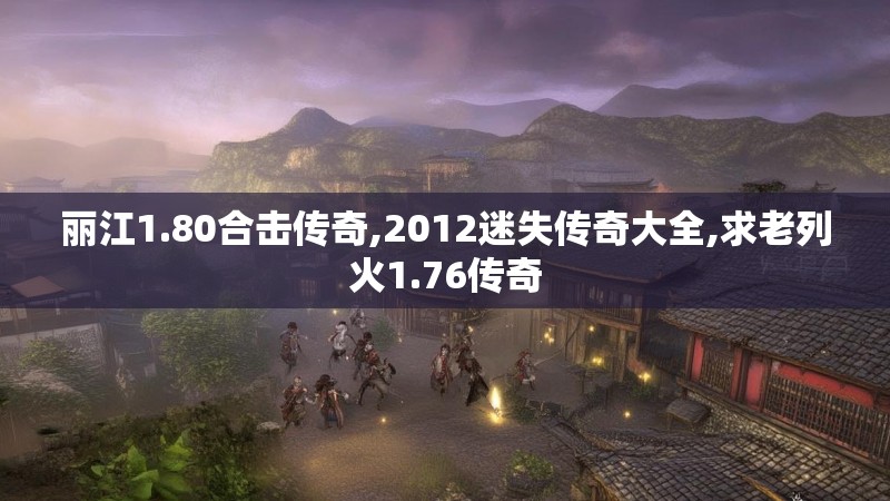 丽江1.80合击传奇,2012迷失传奇大全,求老列火1.76传奇 丽江1.80合击传奇,2012迷失传奇大全,求老列火1.76传奇