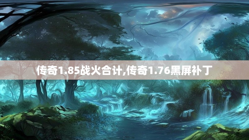传奇1.85战火合计,传奇1.76黑屏补丁 传奇1.85战火合计,传奇1.76黑屏补丁