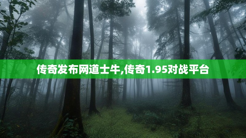 传奇发布网道士牛,传奇1.95对战平台 传奇发布网道士牛,传奇1.95对战平台