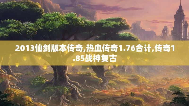 2013仙剑版本传奇,热血传奇1.76合计,传奇1.85战神复古 2013仙剑版本传奇,热血传奇1.76合计,传奇1.85战神复古