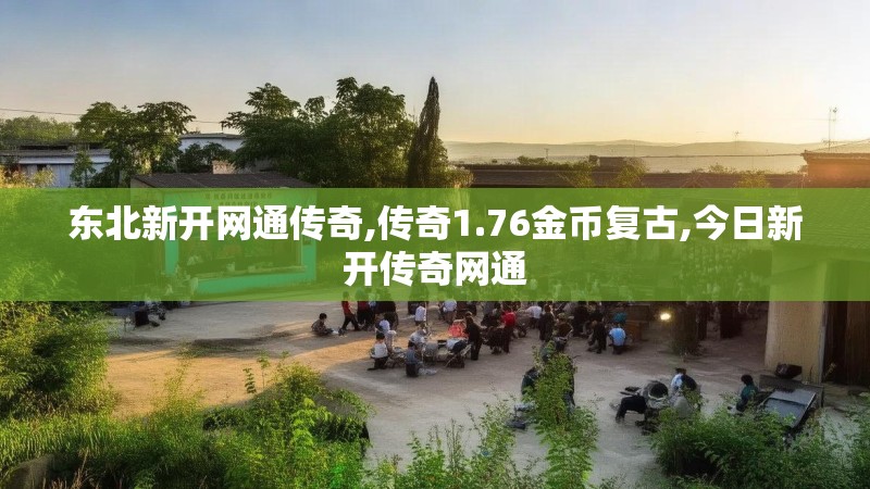 东北新开网通传奇,传奇1.76金币复古,今日新开传奇网通 东北新开网通传奇,传奇1.76金币复古,今日新开传奇网通