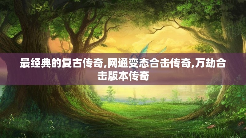 最经典的复古传奇,网通变态合击传奇,万劫合击版本传奇