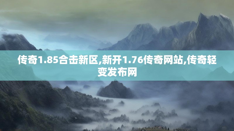 传奇1.85合击新区,新开1.76传奇网站,传奇轻变发布网 传奇1.85合击新区,新开1.76传奇网站,传奇轻变发布网