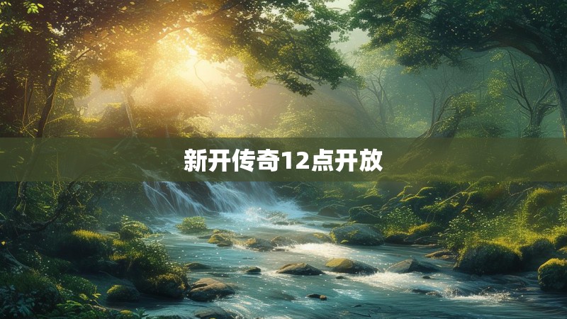 新开传奇12点开放 新开传奇12点开放