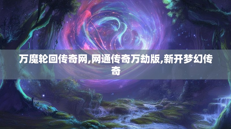 万魔轮回传奇网,网通传奇万劫版,新开梦幻传奇 万魔轮回传奇网,网通传奇万劫版,新开梦幻传奇