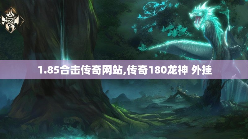 1.85合击传奇网站,传奇180龙神 外挂 1.85合击传奇网站,传奇180龙神 外挂