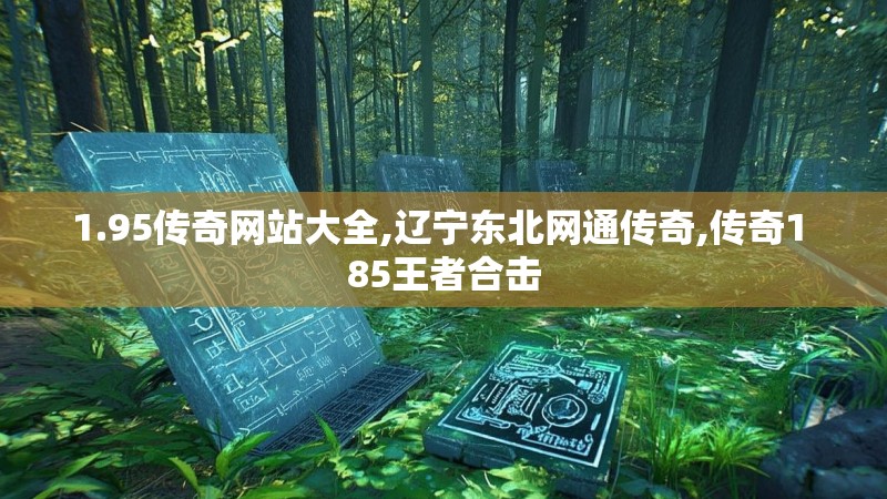 1.95传奇网站大全,辽宁东北网通传奇,传奇1 85王者合击 1.95传奇网站大全,辽宁东北网通传奇,传奇1 85王者合击