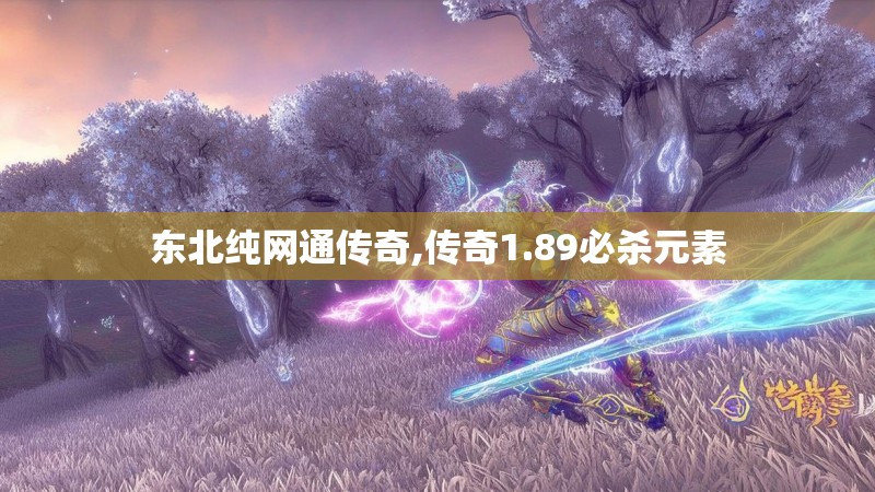东北纯网通传奇,传奇1.89必杀元素 东北纯网通传奇,传奇1.89必杀元素