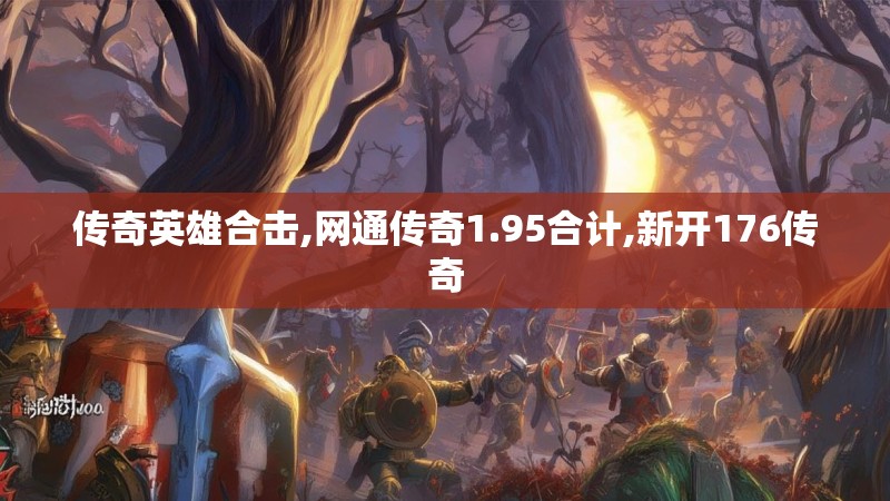 传奇英雄合击,网通传奇1.95合计,新开176传奇 传奇英雄合击,网通传奇1.95合计,新开176传奇