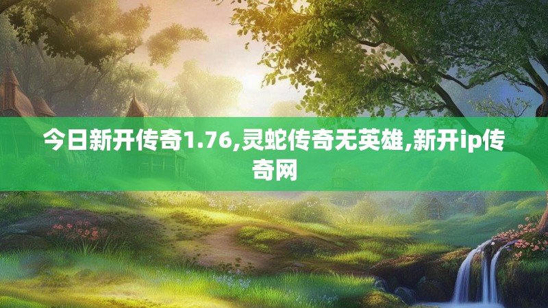 今日新开传奇1.76,灵蛇传奇无英雄,新开ip传奇网