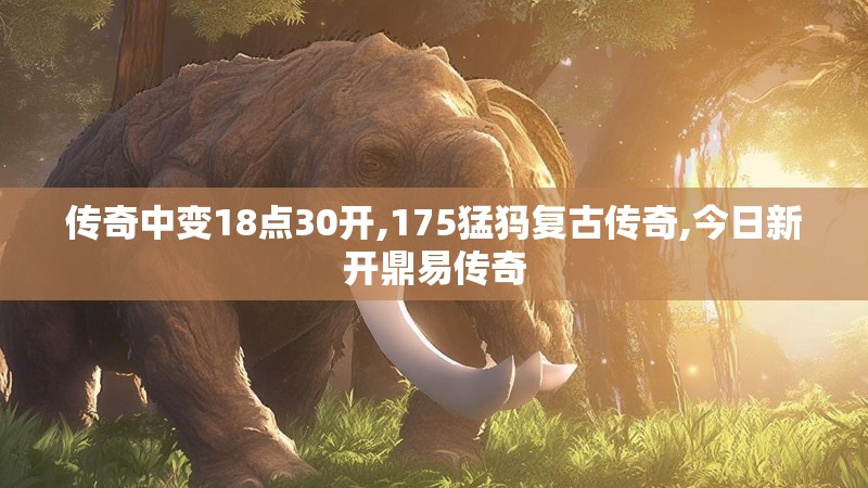 传奇中变18点30开,175猛犸复古传奇,今日新开鼎易传奇 传奇中变18点30开,175猛犸复古传奇,今日新开鼎易传奇