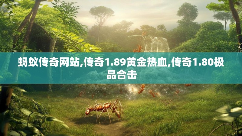 蚂蚁传奇网站,传奇1.89黄金热血,传奇1.80极品合击 蚂蚁传奇网站,传奇1.89黄金热血,传奇1.80极品合击