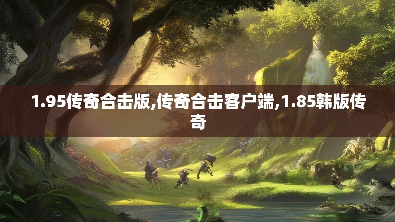 1.95传奇合击版,传奇合击客户端,1.85韩版传奇 1.95传奇合击版,传奇合击客户端,1.85韩版传奇
