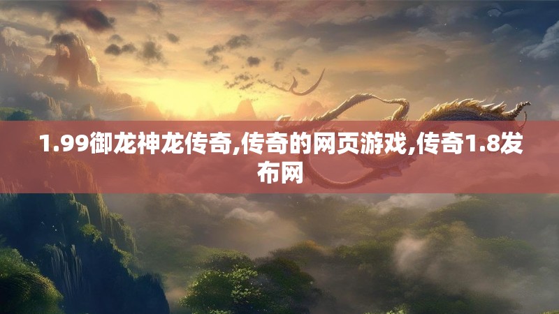 1.99御龙神龙传奇,传奇的网页游戏,传奇1.8发布网 1.99御龙神龙传奇,传奇的网页游戏,传奇1.8发布网