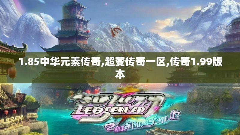 1.85中华元素传奇,超变传奇一区,传奇1.99版本