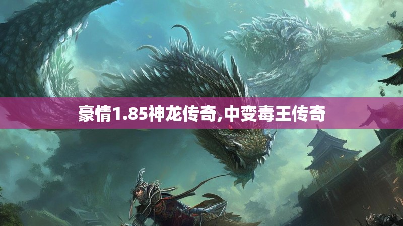 豪情1.85神龙传奇,中变毒王传奇 豪情1.85神龙传奇,中变毒王传奇