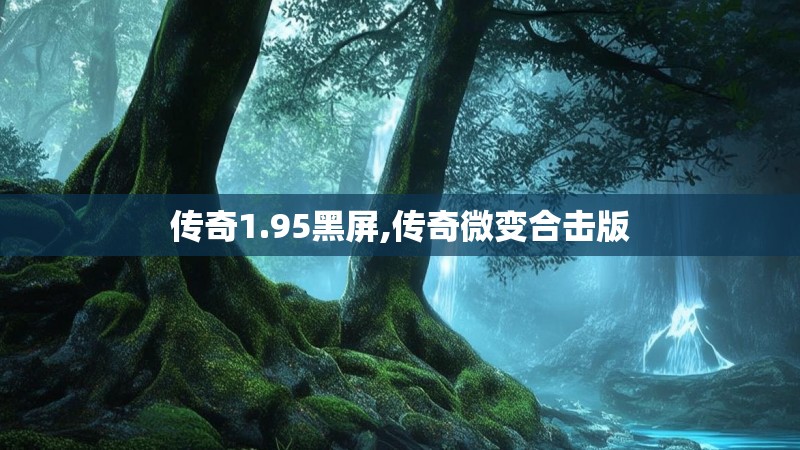 传奇1.95黑屏,传奇微变合击版 传奇1.95黑屏,传奇微变合击版