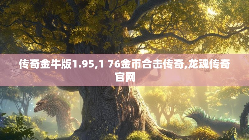 传奇金牛版1.95,1 76金币合击传奇,龙魂传奇官网 传奇金牛版1.95,1 76金币合击传奇,龙魂传奇官网