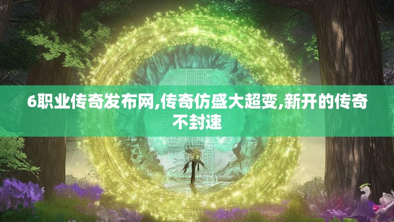 6职业传奇发布网,传奇仿盛大超变,新开的传奇不封速 6职业传奇发布网,传奇仿盛大超变,新开的传奇不封速