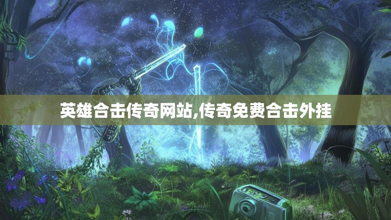 英雄合击传奇网站,传奇免费合击外挂