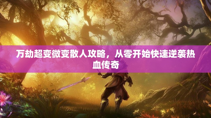 万劫超变微变散人攻略,从零开始快速逆袭热血传奇 万劫超变微变散人攻略,从零开始快速逆袭热血传奇