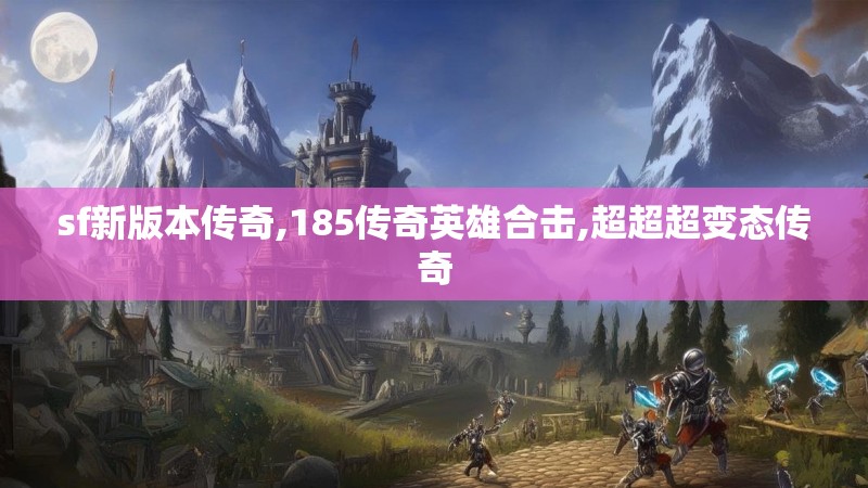 sf新版本传奇,185传奇英雄合击,超超超变态传奇 sf新版本传奇,185传奇英雄合击,超超超变态传奇