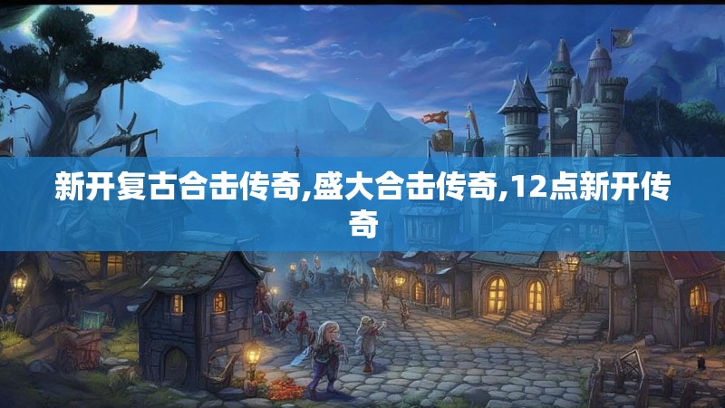 新开复古合击传奇,盛大合击传奇,12点新开传奇 新开复古合击传奇,盛大合击传奇,12点新开传奇