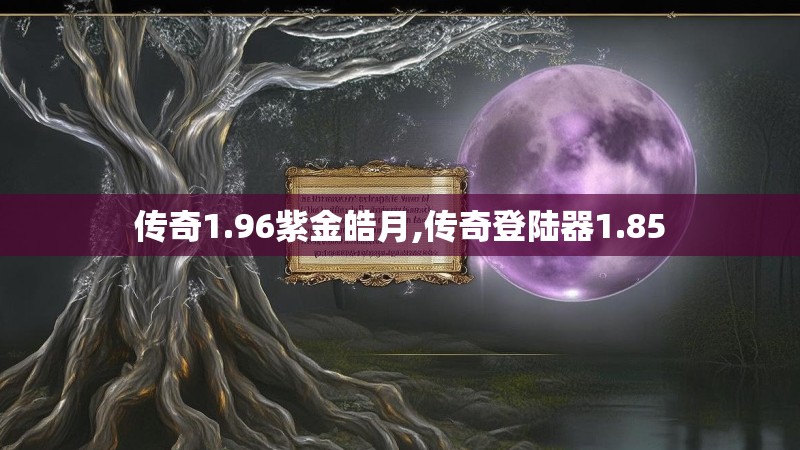 传奇1.96紫金皓月,传奇登陆器1.85 传奇1.96紫金皓月,传奇登陆器1.85
