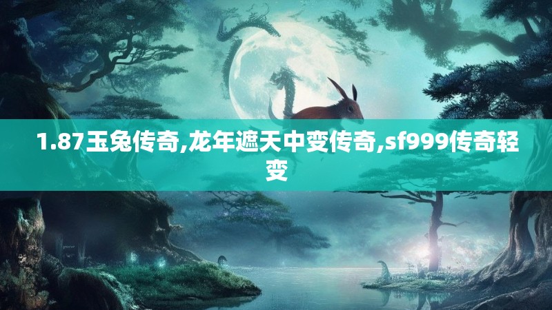 1.87玉兔传奇,龙年遮天中变传奇,sf999传奇轻变 1.87玉兔传奇,龙年遮天中变传奇,sf999传奇轻变