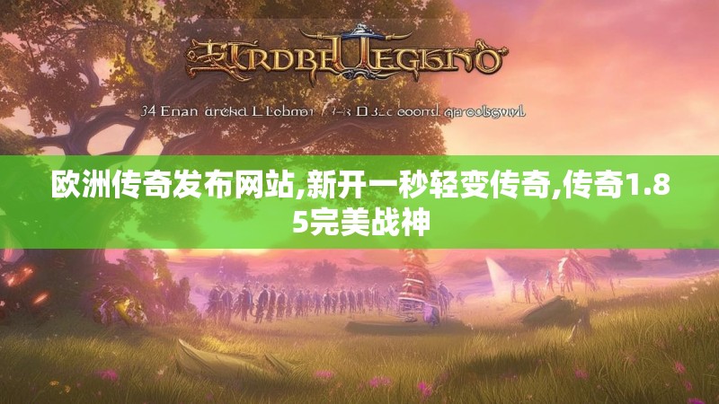欧洲传奇发布网站,新开一秒轻变传奇,传奇1.85完美战神 欧洲传奇发布网站,新开一秒轻变传奇,传奇1.85完美战神