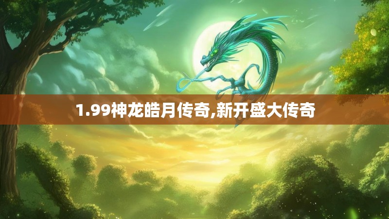 1.99神龙皓月传奇,新开盛大传奇