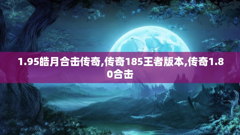 1.95皓月合击传奇,传奇185王者版本,传奇1.80合击