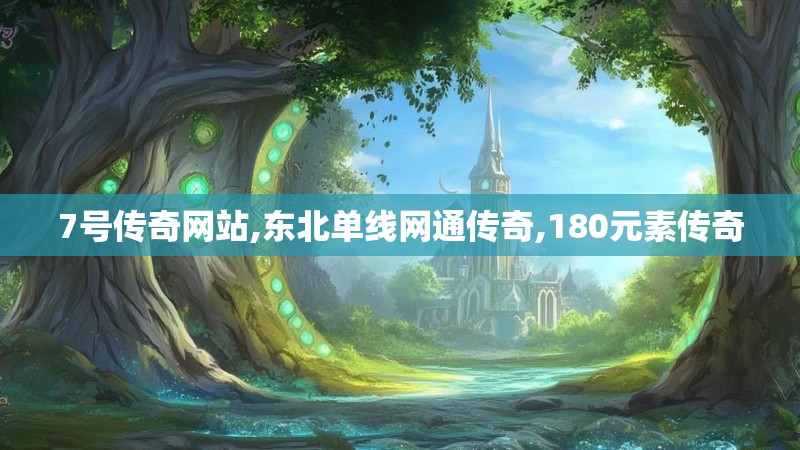 7号传奇网站,东北单线网通传奇,180元素传奇 7号传奇网站,东北单线网通传奇,180元素传奇