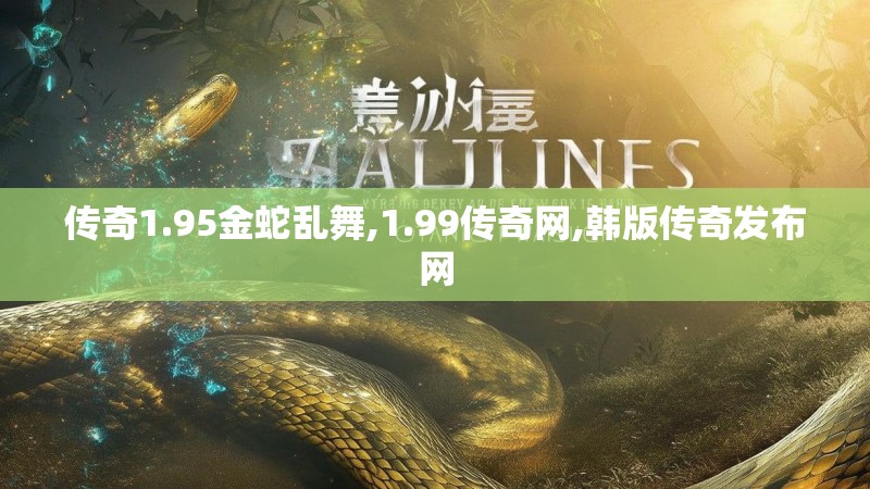 传奇1.95金蛇乱舞,1.99传奇网,韩版传奇发布网 传奇1.95金蛇乱舞,1.99传奇网,韩版传奇发布网