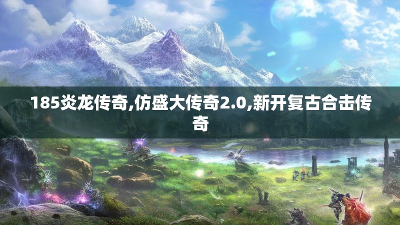 185炎龙传奇,仿盛大传奇2.0,新开复古合击传奇 185炎龙传奇,仿盛大传奇2.0,新开复古合击传奇