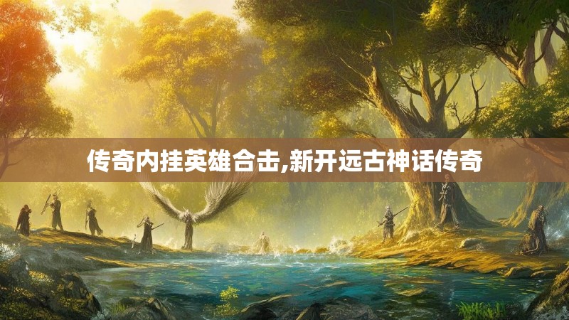 传奇内挂英雄合击,新开远古神话传奇