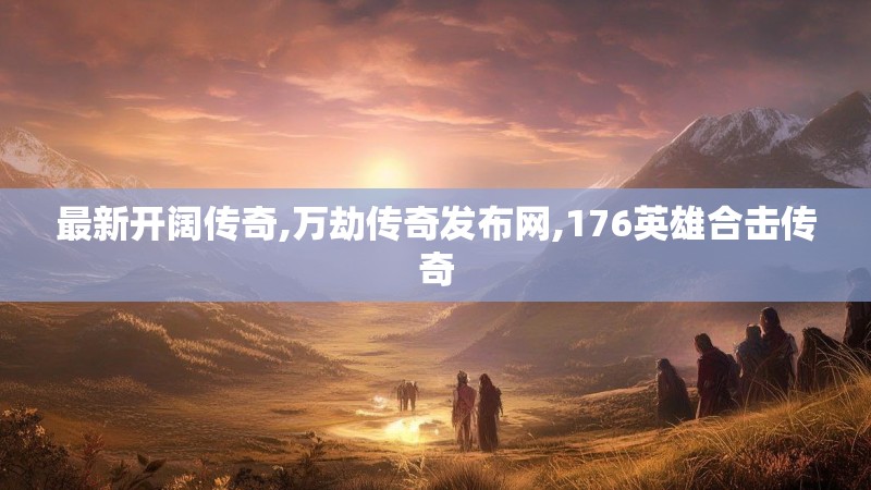 最新开阔传奇,万劫传奇发布网,176英雄合击传奇 最新开阔传奇,万劫传奇发布网,176英雄合击传奇