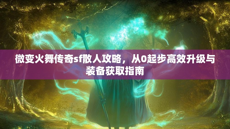 微变火舞传奇sf散人攻略，从0起步高效升级与装备获取指南