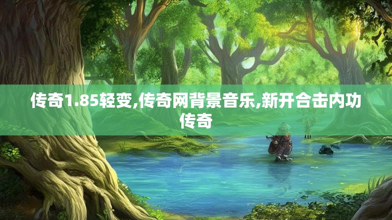 传奇1.85轻变,传奇网背景音乐,新开合击内功传奇 传奇1.85轻变,传奇网背景音乐,新开合击内功传奇